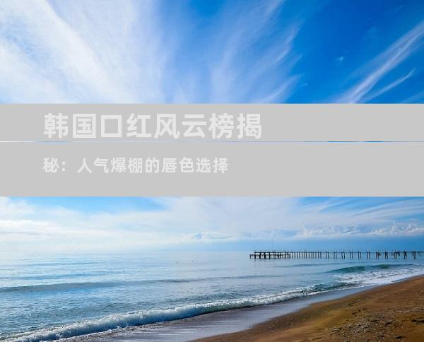 韩国口红风云榜揭秘：人气爆棚的唇色选择