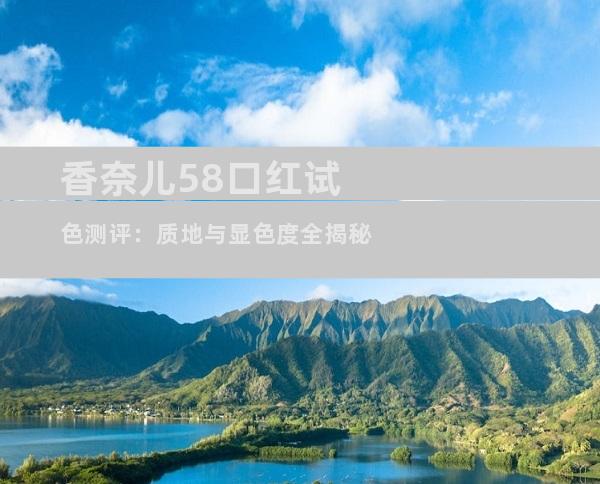 香奈儿58口红试色测评：质地与显色度全揭秘