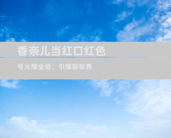 香奈儿当红口红色号火爆全场，引爆彩妆界