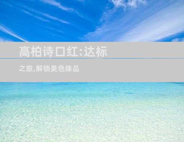 高柏诗口红:达标之旅,解锁美色臻品