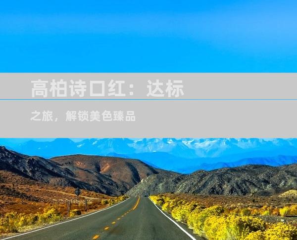 高柏诗口红：达标之旅，解锁美色臻品