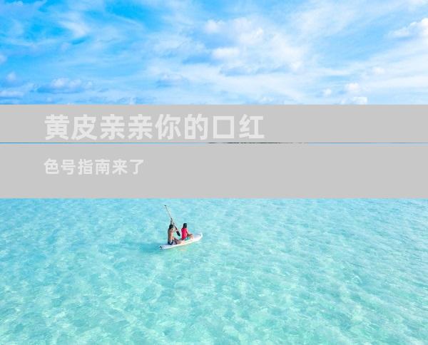 黄皮亲亲你的口红色号指南来了