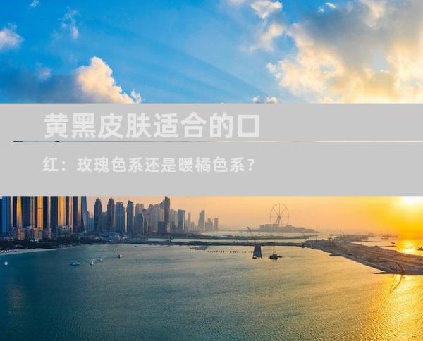黄黑皮肤适合的口红：玫瑰色系还是暖橘色系？