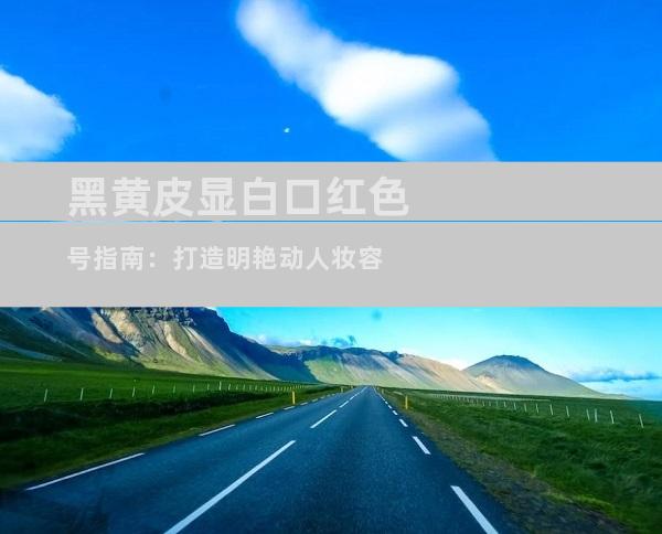 黑黄皮显白口红色号指南：打造明艳动人妆容