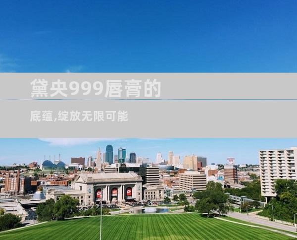 黛央999唇膏的底蕴,绽放无限可能
