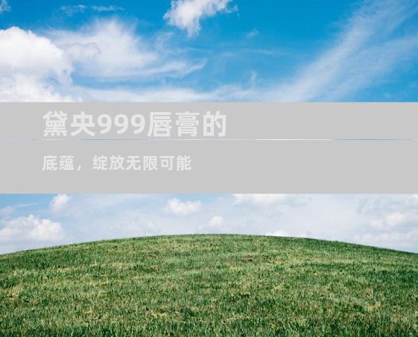 黛央999唇膏的底蕴，绽放无限可能